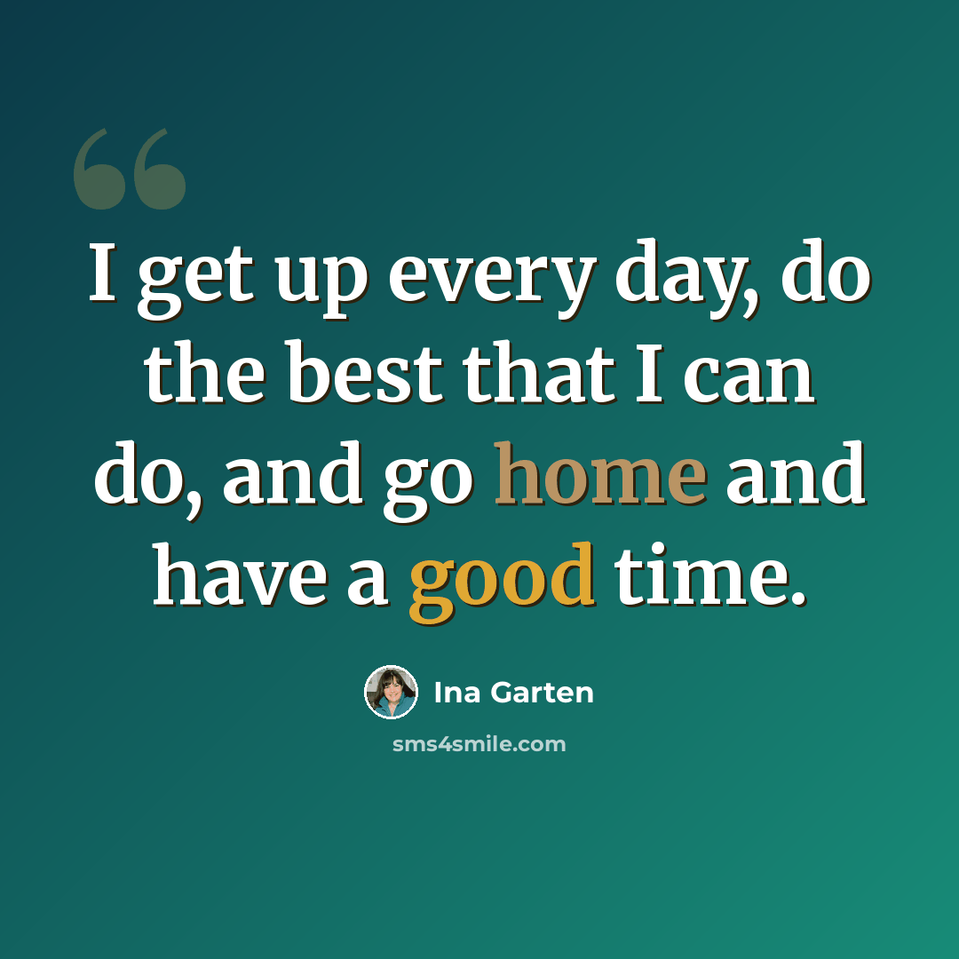 “I get up every day, do the best that I can do, and go home and have a good time.” quote by Ina Garten