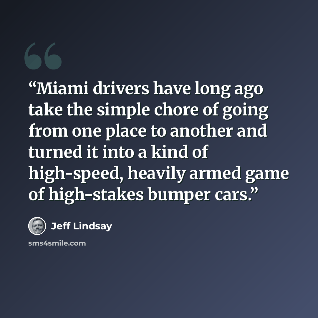 “Miami drivers have long ago take the simple chore of going from one place to another and turned it into a kind of high-speed, heavily armed game of high-stakes bumper cars.” quote by Jeff Lindsay