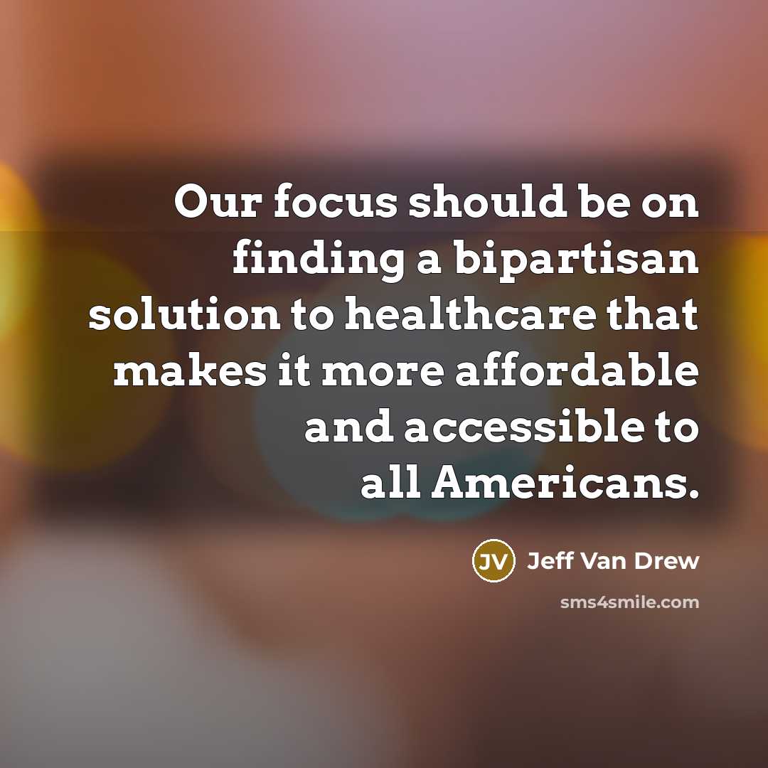 “Our focus should be on finding a bipartisan solution to healthcare that makes it more affordable and accessible to all Americans.” quote by Jeff Van Drew