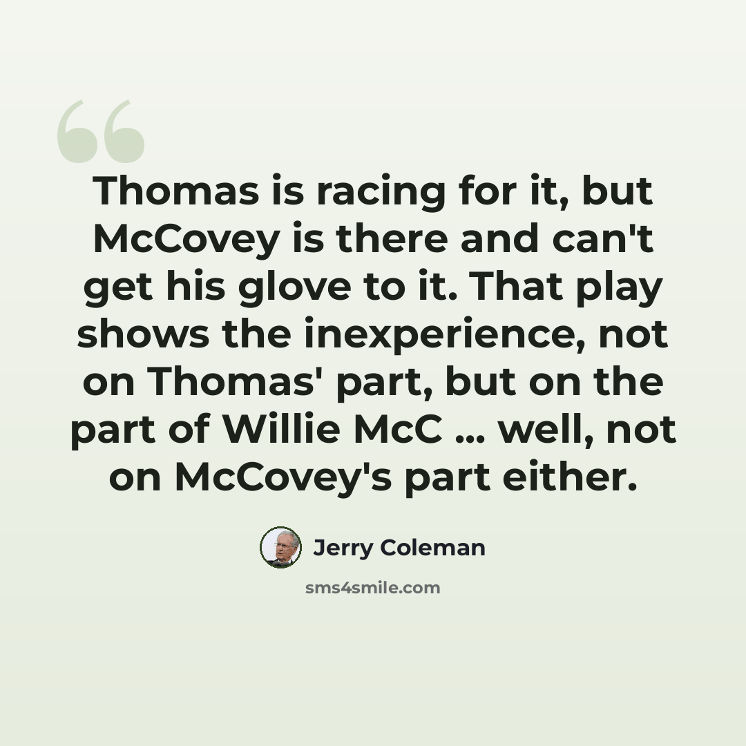 “Thomas is racing for it, but McCovey is there and can't get his glove to it. That play shows the inexperience, not on Thomas' part, but on the part of Willie McC ... well, not on McCovey's part either.” quote by Jerry Coleman