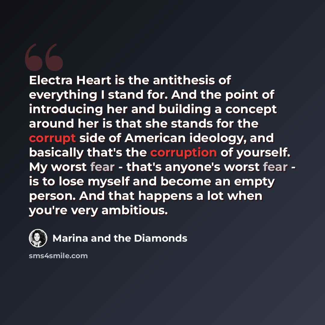 “Electra Heart is the antithesis of everything I stand for. And the point of introducing her and building a concept around her is that she stands for the corrupt side of American ideology, and basically that's the corruption of yourself. My worst fear - that's anyone's worst fear - is to lose…” quote by Marina and the Diamonds