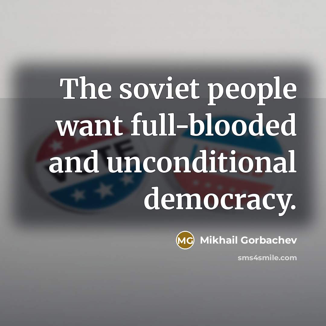 “The soviet people want full-blooded and unconditional democracy.” quote by Mikhail Gorbachev