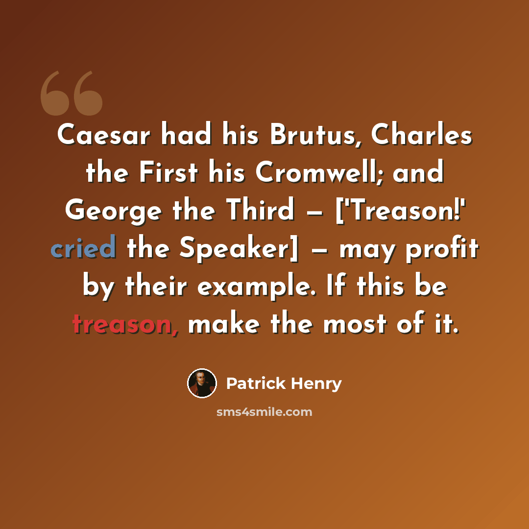 “Caesar had his Brutus, Charles the First his Cromwell; and George the Third — ['Treason!' cried the Speaker] — may profit by their example. If this be treason, make the most of it.” quote by Patrick Henry