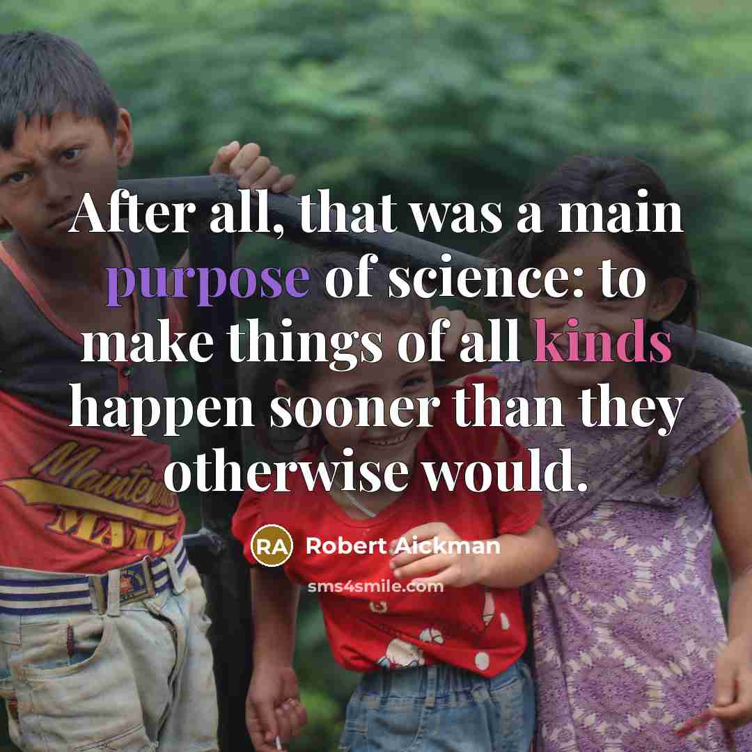 “After all, that was a main purpose of science: to make things of all kinds happen sooner than they otherwise would.” quote by Robert Aickman