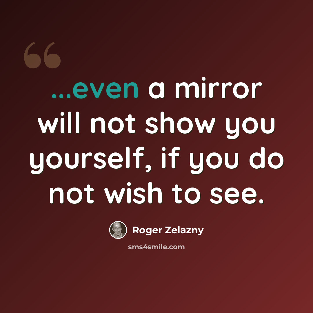 “...even a mirror will not show you yourself, if you do not wish to see.” quote by Roger Zelazny