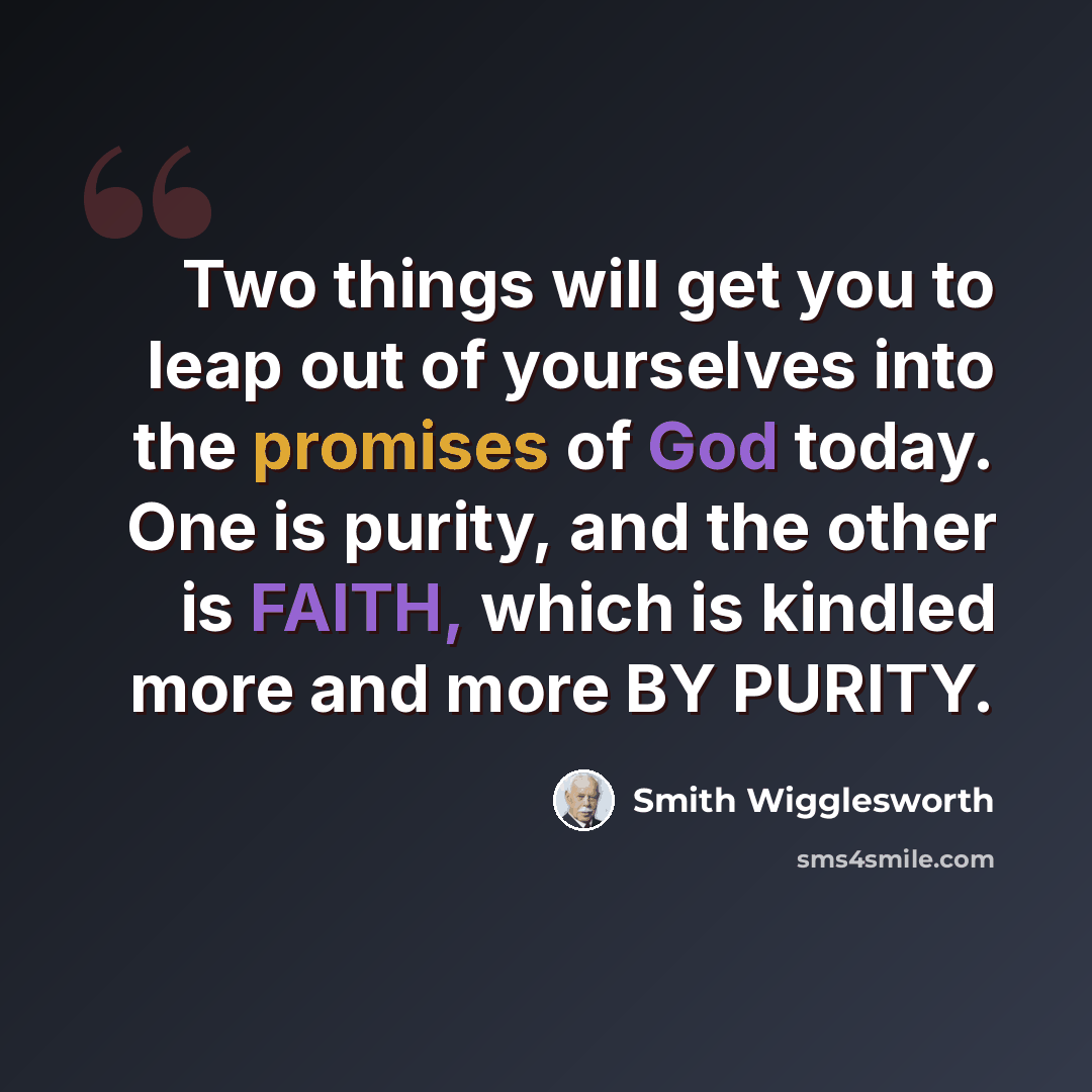 “Two things will get you to leap out of yourselves into the promises of God today. One is purity, and the other is FAITH, which is kindled more and more BY PURITY.” quote by Smith Wigglesworth