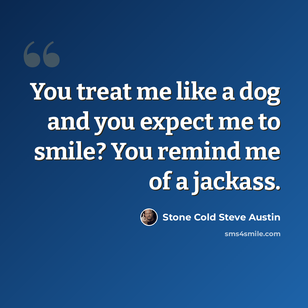 “You treat me like a dog and you expect me to smile? You remind me of a jackass.” quote by Stone Cold Steve Austin