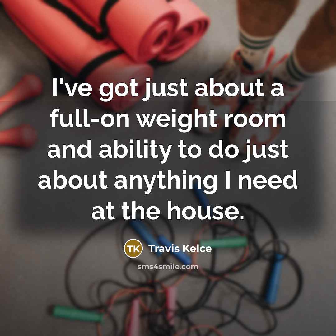 “I've got just about a full-on weight room and ability to do just about anything I need at the house.” quote by Travis Kelce