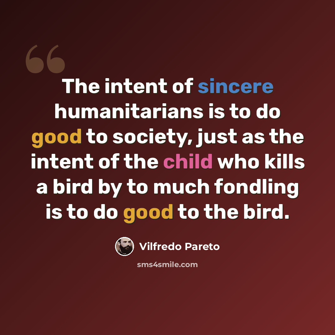 “The intent of sincere humanitarians is to do good to society, just as the intent of the child who kills a bird by to much fondling is to do good to the bird.” quote by Vilfredo Pareto