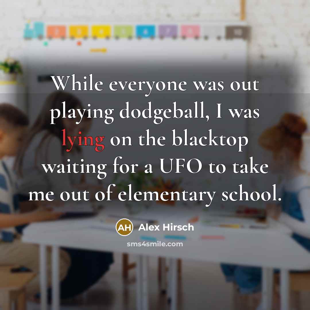 “While everyone was out playing dodgeball, I was lying on the blacktop waiting for a UFO to take me out of elementary school.” quote by Alex Hirsch