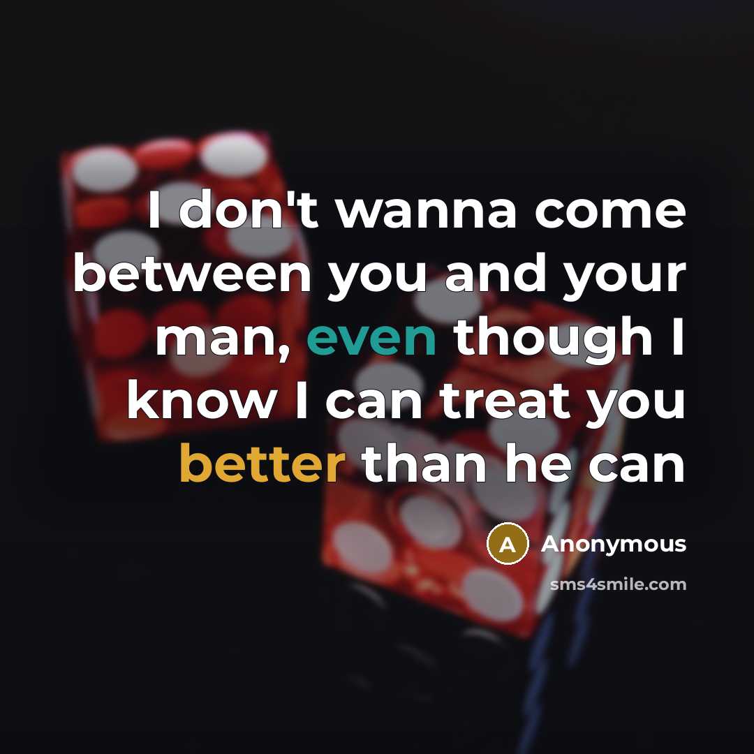 “I don't wanna come between you and your man, even though I know I can treat you better than he can” quote by Anonymous