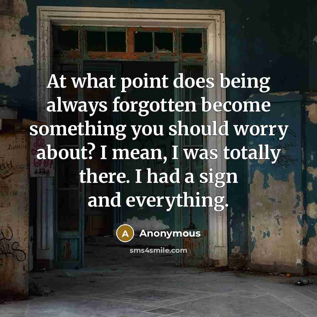 “At what point does being always forgotten become something you should worry about? I mean, I was totally there. I had a sign and everything.” quote by Anonymous