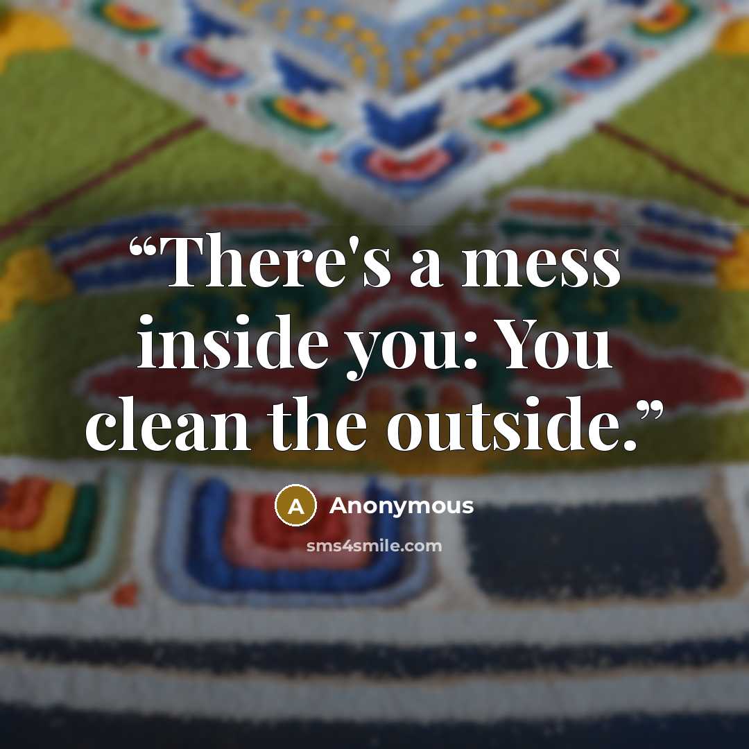 “There's a mess inside you: You clean the outside.” quote by Anonymous