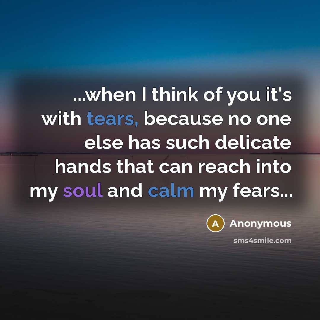 “...when I think of you it's with tears, because no one else has such delicate hands that can reach into my soul and calm my fears...” quote by Anonymous