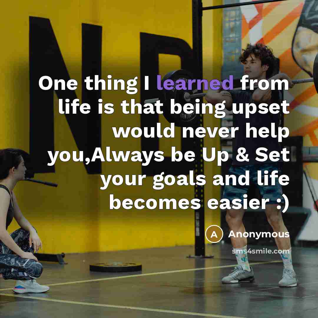 “One thing I learned from life is that being upset would never help you,Always be Up & Set your goals and life becomes easier :)” quote by Anonymous