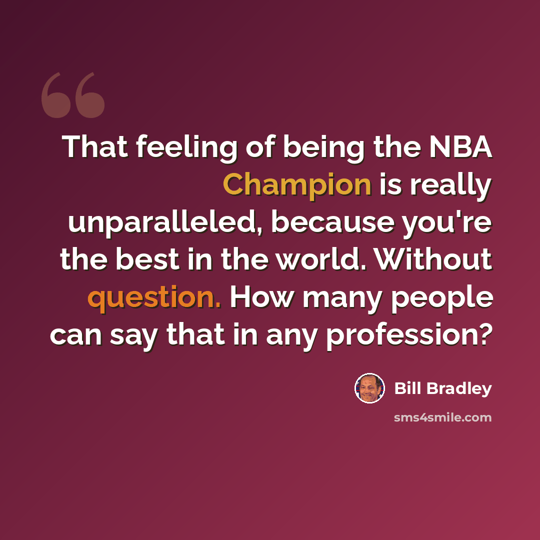 “That feeling of being the NBA Champion is really unparalleled, because you're the best in the world. Without question. How many people can say that in any profession?” quote by Bill Bradley