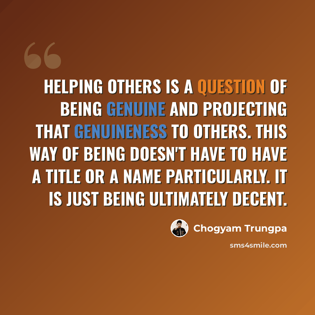 “Helping others is a question of being genuine and projecting that genuineness to others. This way of being doesn't have to have a title or a name particularly. It is just being ultimately decent.” quote by Chogyam Trungpa