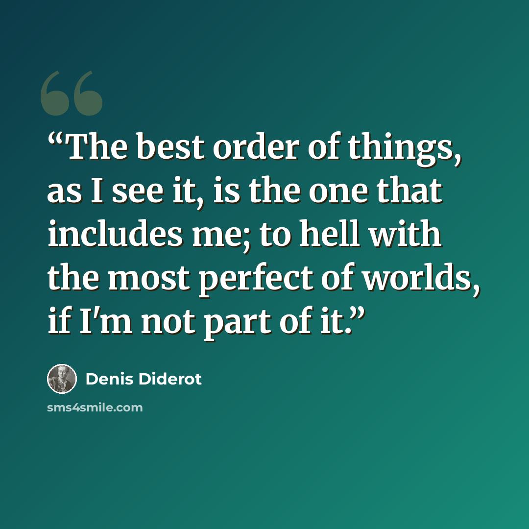 “The best order of things, as I see it, is the one that includes me; to hell with the most perfect of worlds, if I'm not part of it.” quote by Denis Diderot