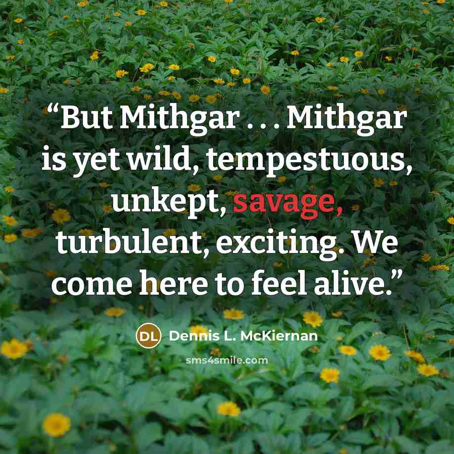 “But Mithgar . . . Mithgar is yet wild, tempestuous, unkept, savage, turbulent, exciting. We come here to feel alive.” quote by Dennis L. McKiernan