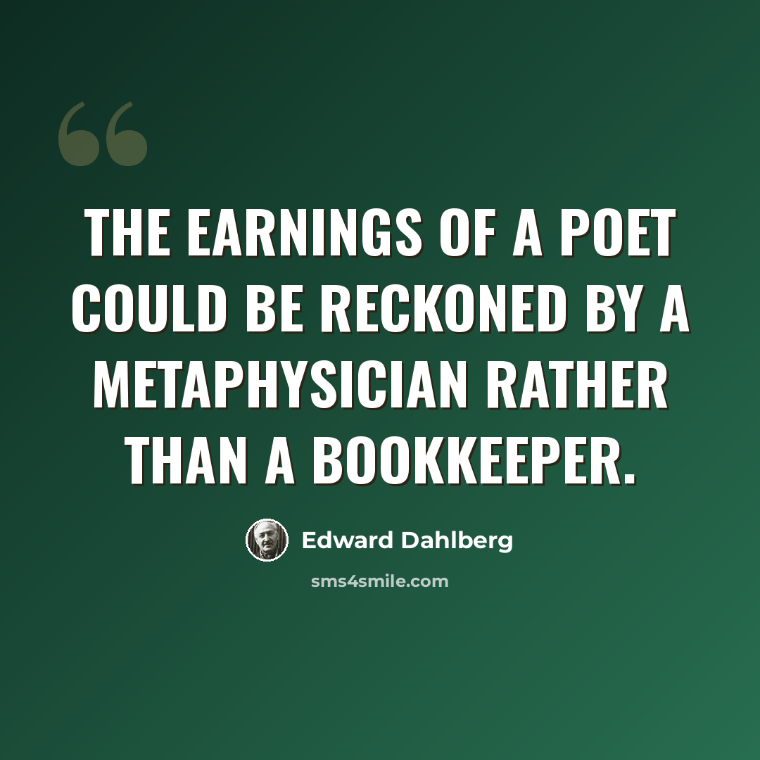 “The earnings of a poet could be reckoned by a metaphysician rather than a bookkeeper.” quote by Edward Dahlberg