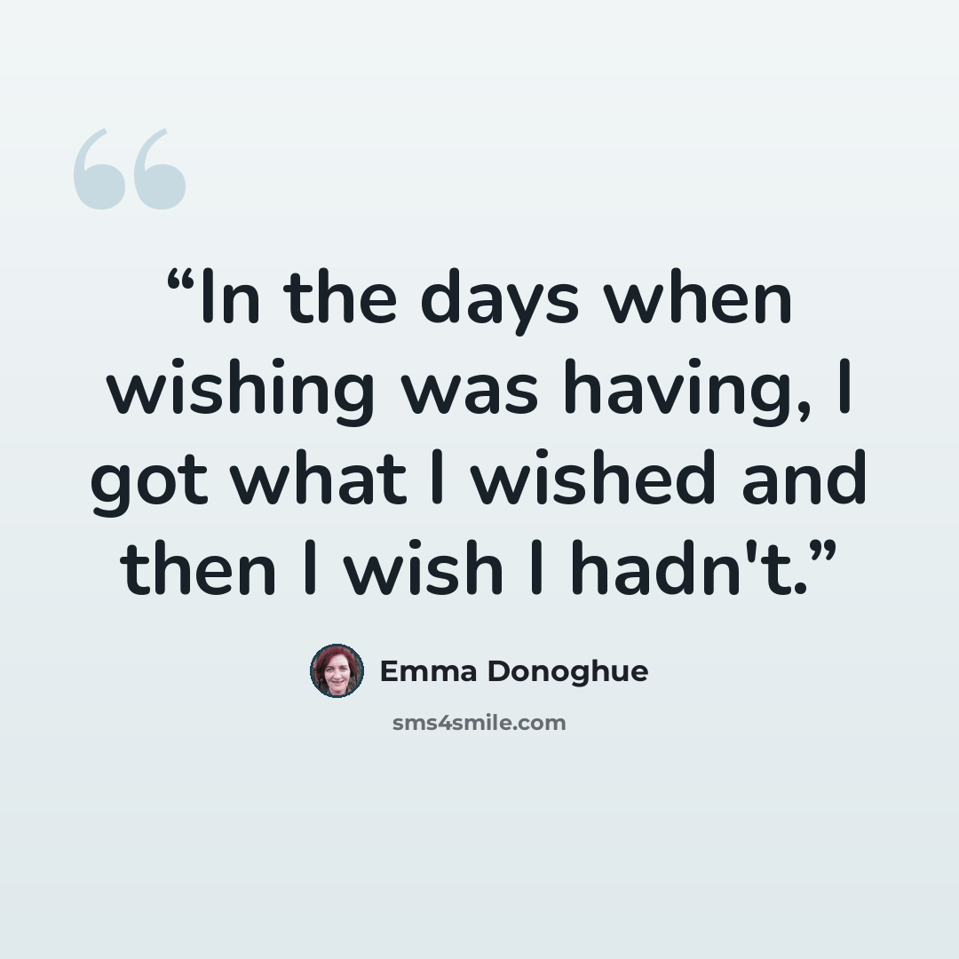 “In the days when wishing was having, I got what I wished and then I wish I hadn't.” quote by Emma Donoghue