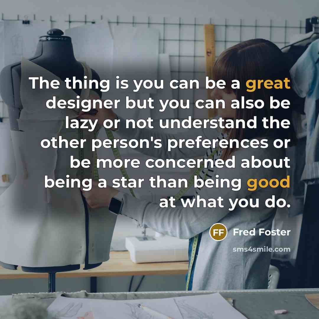 “The thing is you can be a great designer but you can also be lazy or not understand the other person's preferences or be more concerned about being a star than being good at what you do.” quote by Fred Foster