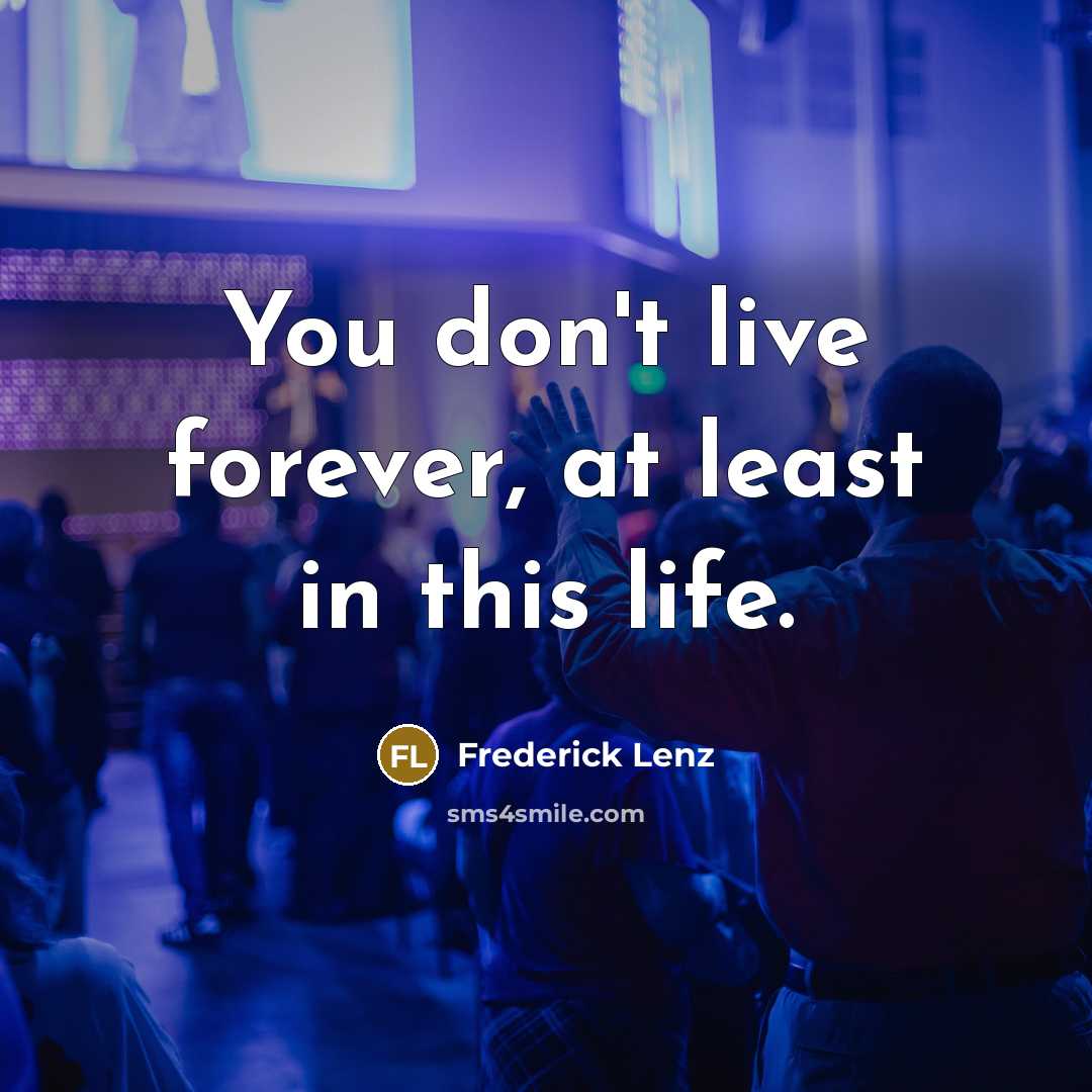 “You don't live forever, at least in this life.” quote by Frederick Lenz