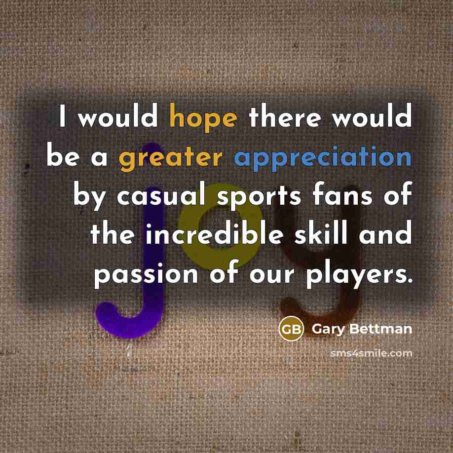 “I would hope there would be a greater appreciation by casual sports fans of the incredible skill and passion of our players.” quote by Gary Bettman