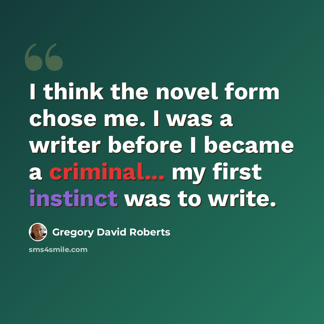 “I think the novel form chose me. I was a writer before I became a criminal... my first instinct was to write.” quote by Gregory David Roberts