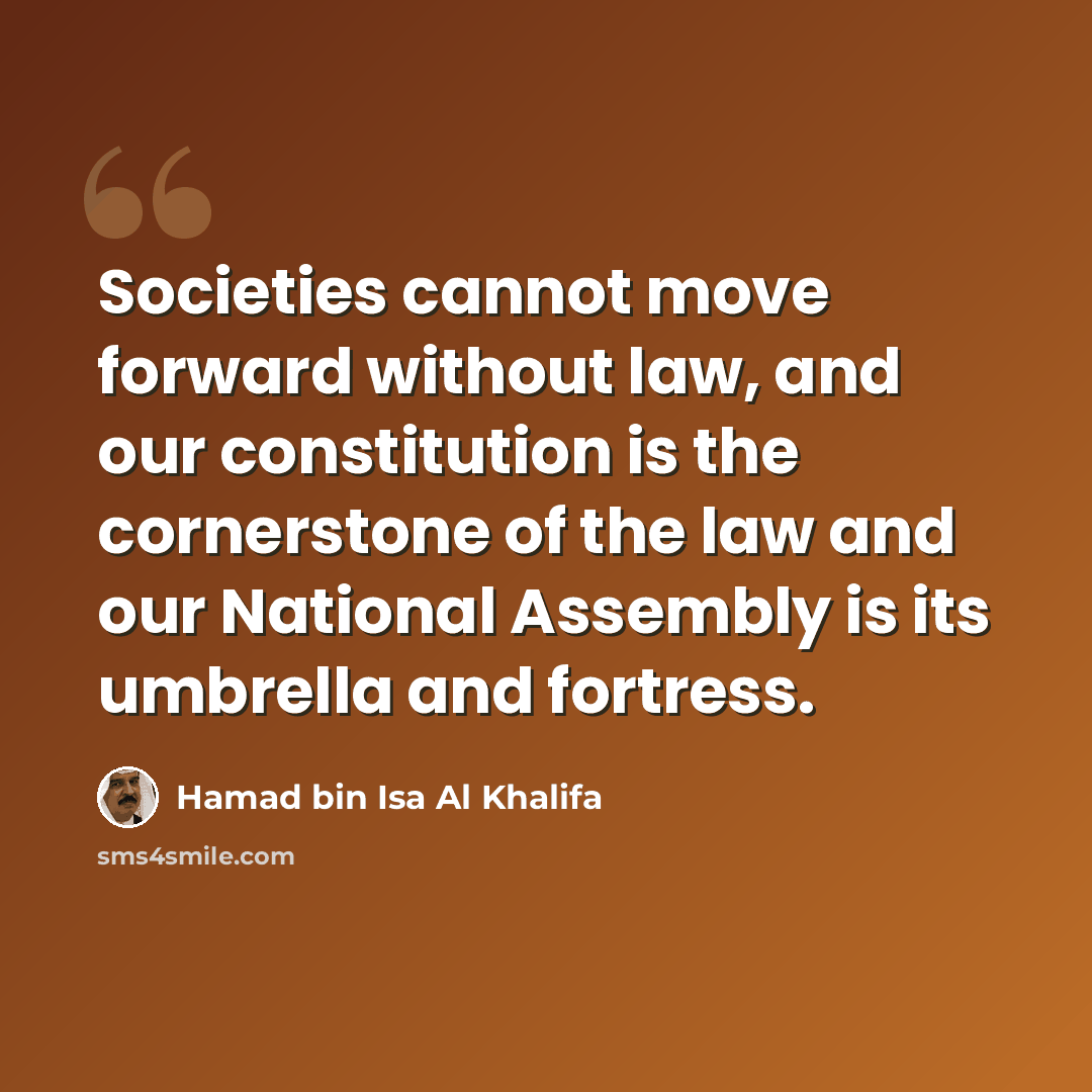 “Societies cannot move forward without law, and our constitution is the cornerstone of the law and our National Assembly is its umbrella and fortress.” quote by Hamad bin Isa Al Khalifa