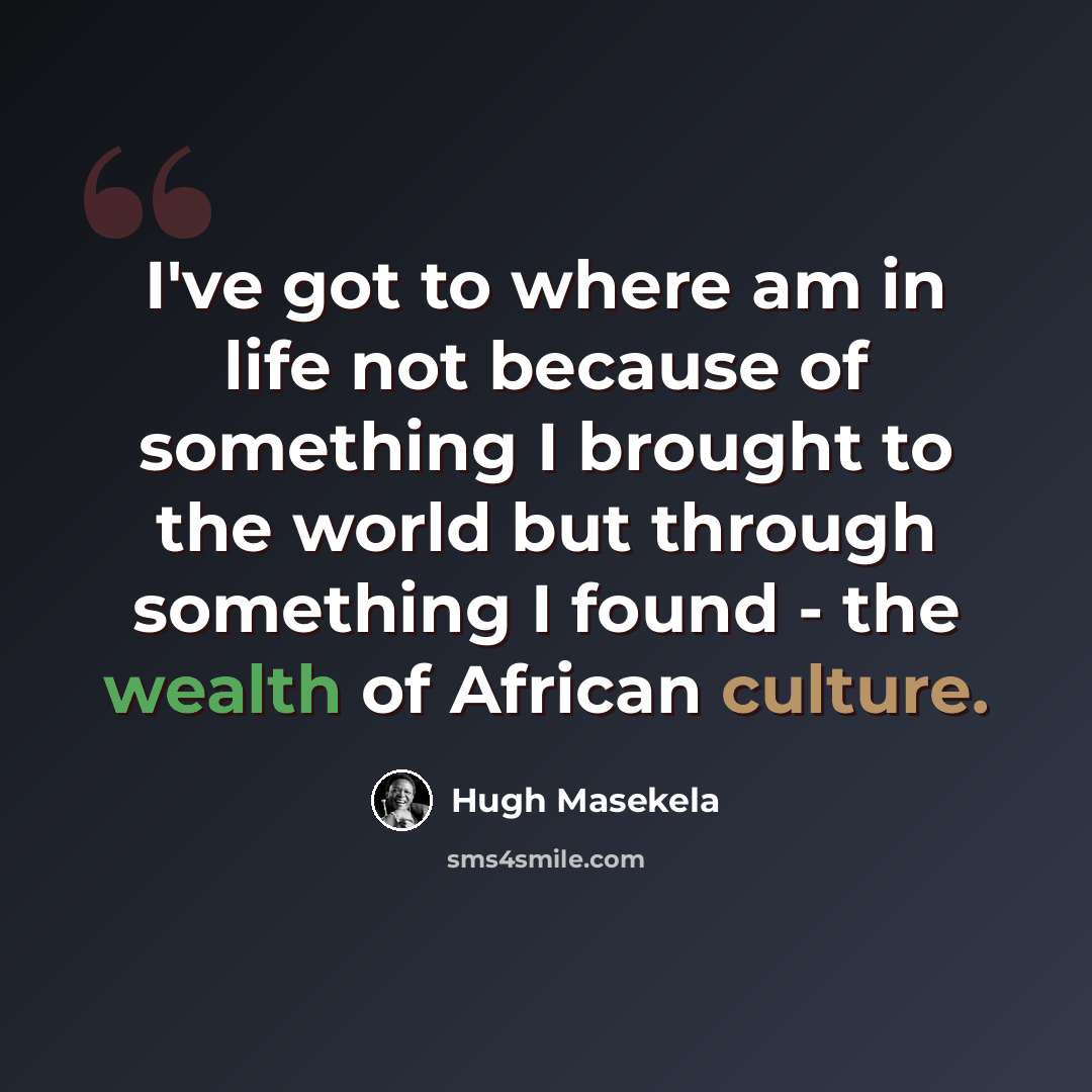 “I've got to where am in life not because of something I brought to the world but through something I found - the wealth of African culture.” quote by Hugh Masekela