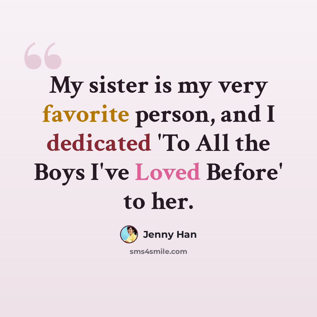 “My sister is my very favorite person, and I dedicated 'To All the Boys I've Loved Before' to her.” quote by Jenny Han
