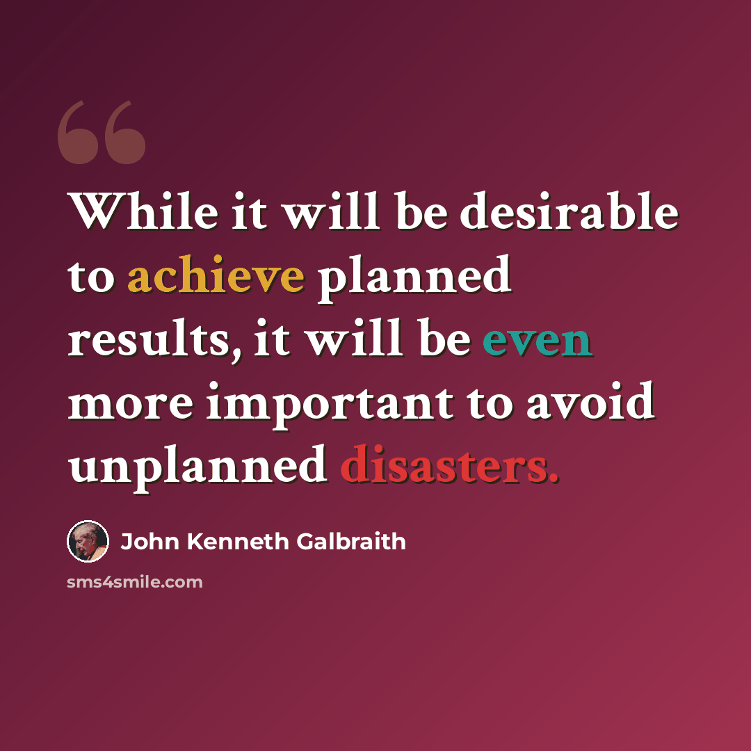 “While it will be desirable to achieve planned results, it will be even more important to avoid unplanned disasters.” quote by John Kenneth Galbraith