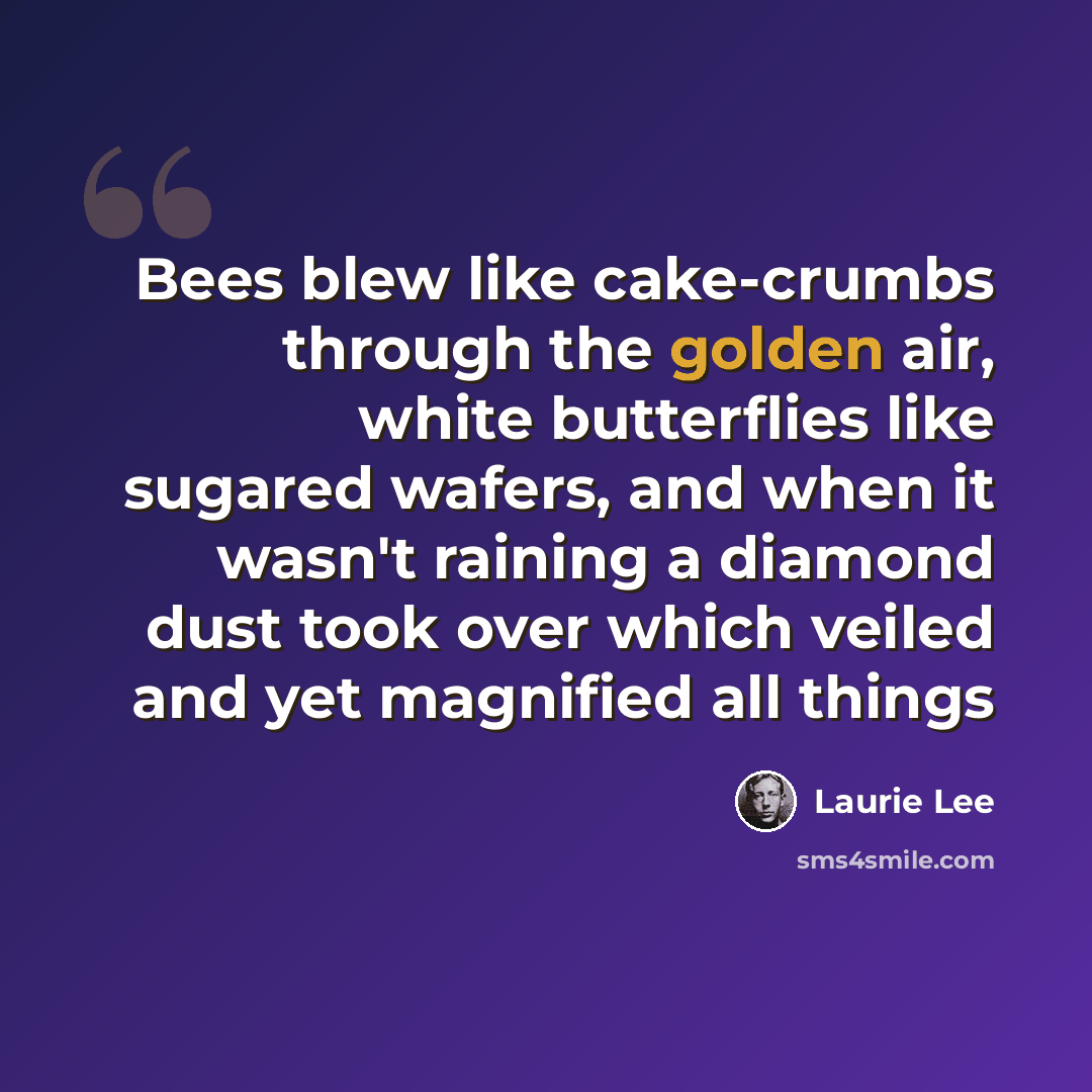 “Bees blew like cake-crumbs through the golden air, white butterflies like sugared wafers, and when it wasn't raining a diamond dust took over which veiled and yet magnified all things” quote by Laurie Lee