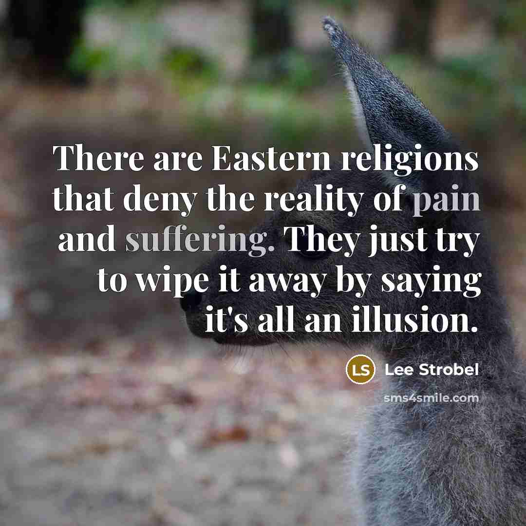 “There are Eastern religions that deny the reality of pain and suffering. They just try to wipe it away by saying it's all an illusion.” quote by Lee Strobel