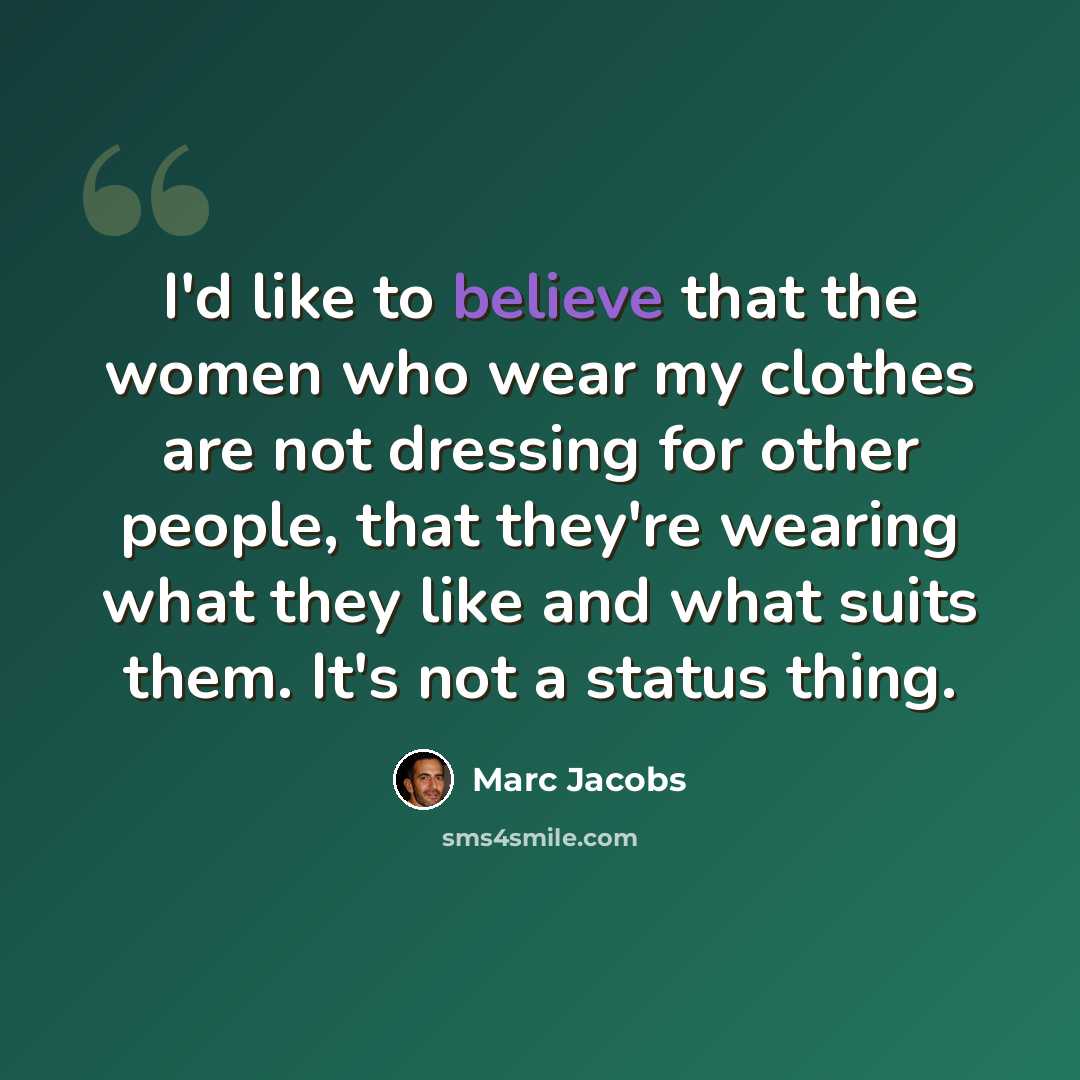 “I'd like to believe that the women who wear my clothes are not dressing for other people, that they're wearing what they like and what suits them. It's not a status thing.” quote by Marc Jacobs