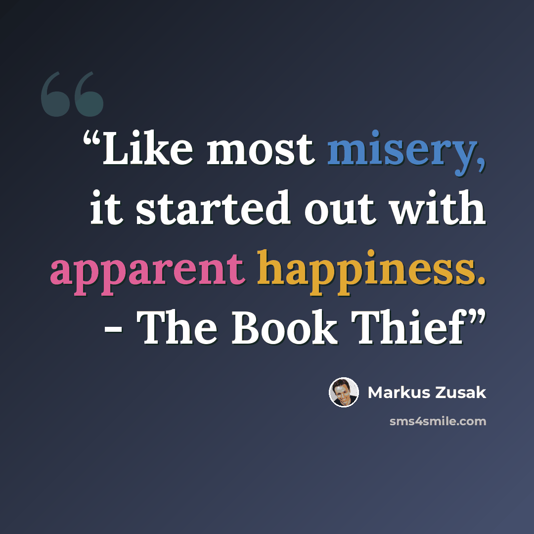 “Like most misery, it started out with apparent happiness. - The Book Thief” quote by Markus Zusak