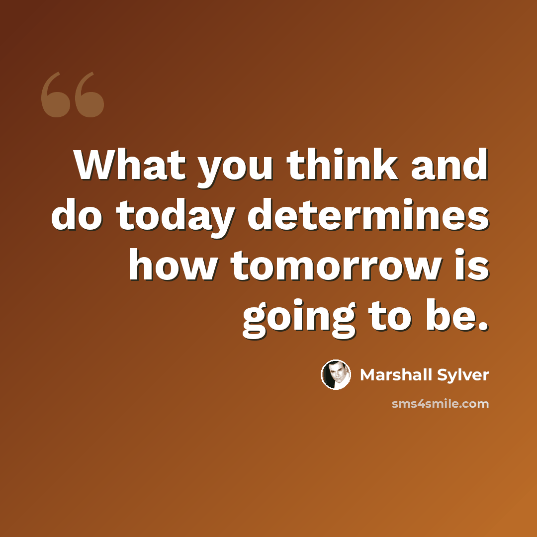 “What you think and do today determines how tomorrow is going to be.” quote by Marshall Sylver