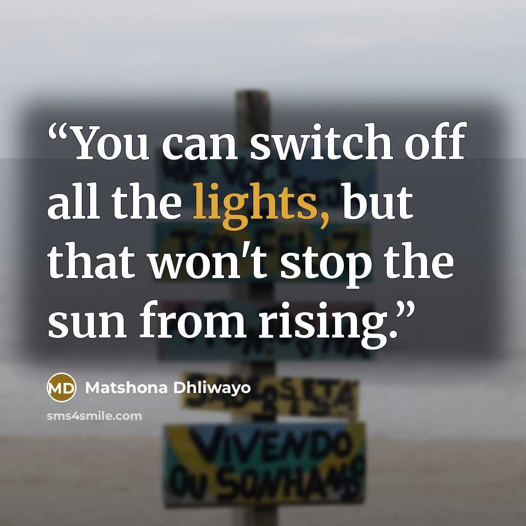 “You can switch off all the lights, but that won't stop the sun from rising.” quote by Matshona Dhliwayo