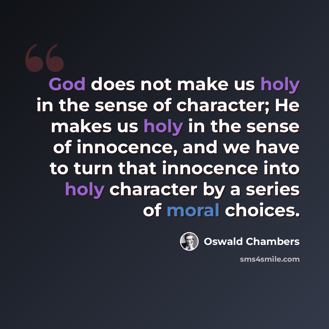 “God does not make us holy in the sense of character; He makes us holy in the sense of innocence, and we have to turn that innocence into holy character by a series of moral choices.” quote by Oswald Chambers