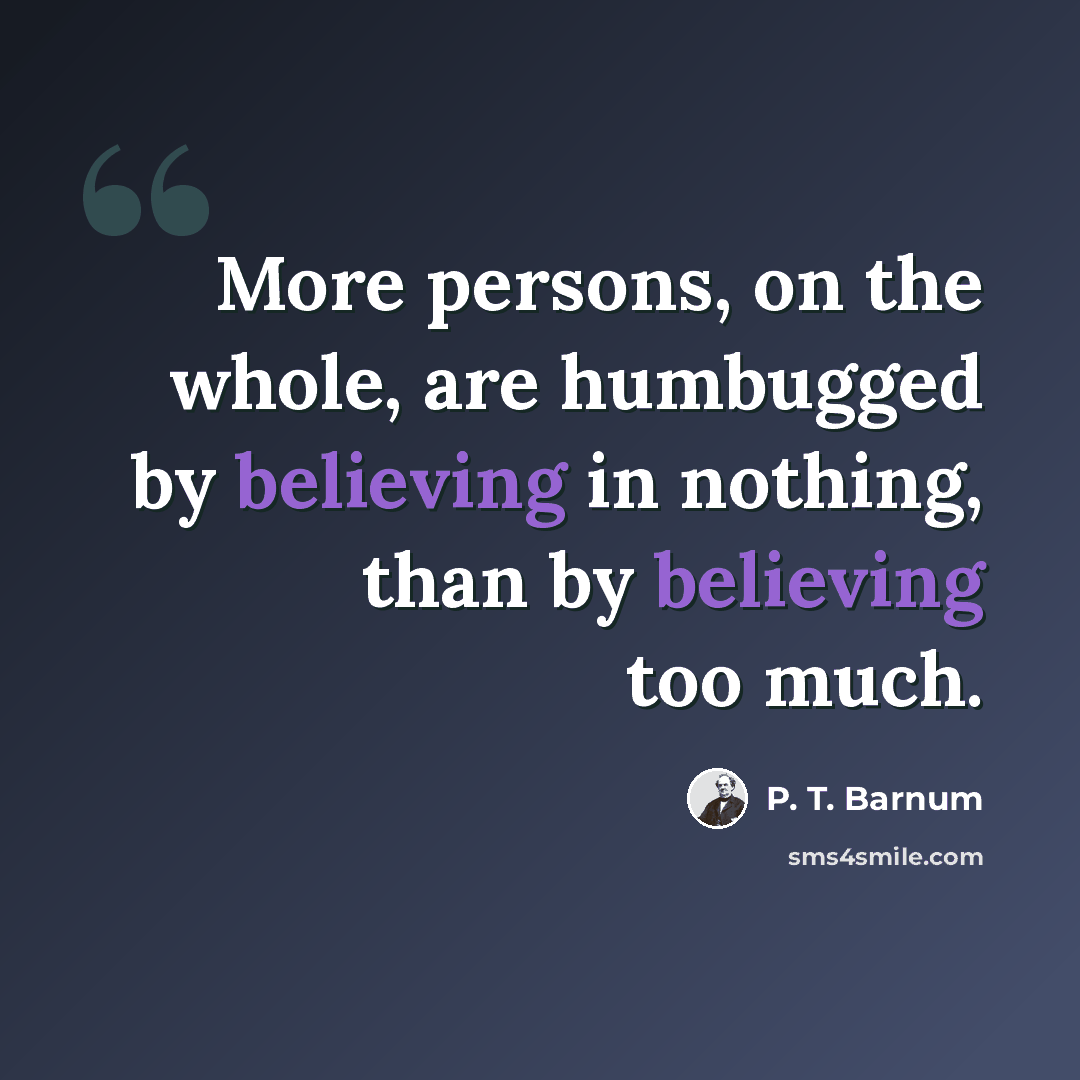 “More persons, on the whole, are humbugged by believing in nothing, than by believing too much.” quote by P. T. Barnum