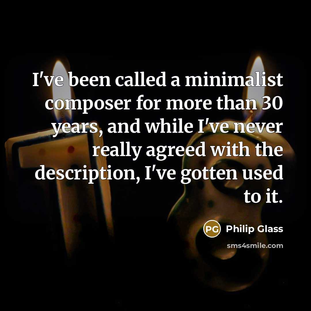 “I've been called a minimalist composer for more than 30 years, and while I've never really agreed with the description, I've gotten used to it.” quote by Philip Glass