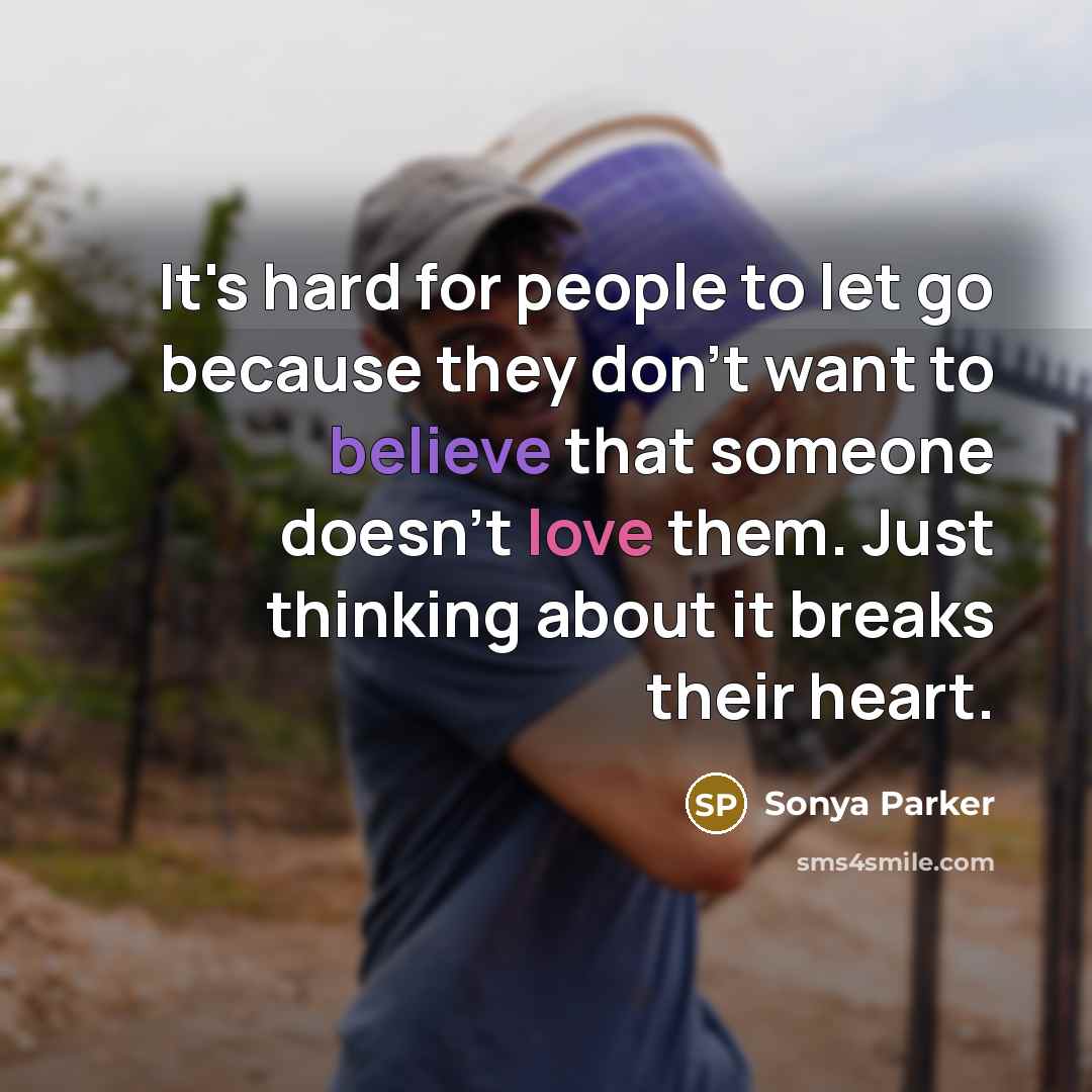 “It's hard for people to let go because they don't want to believe that someone doesn't love them. Just thinking about it breaks their heart.” quote by SONYA PARKER