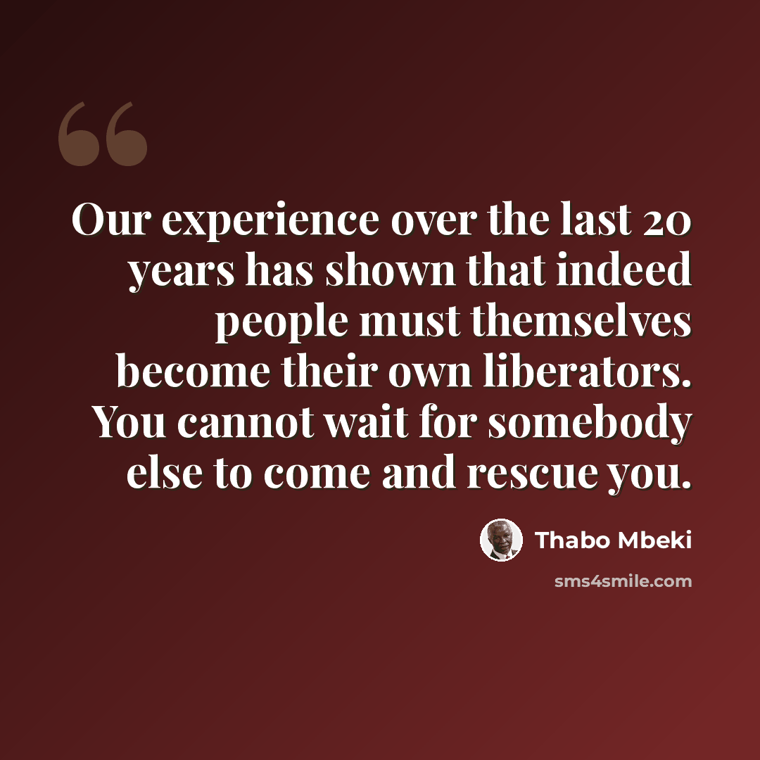 “Our experience over the last 20 years has shown that indeed people must themselves become their own liberators. You cannot wait for somebody else to come and rescue you.” quote by Thabo Mbeki