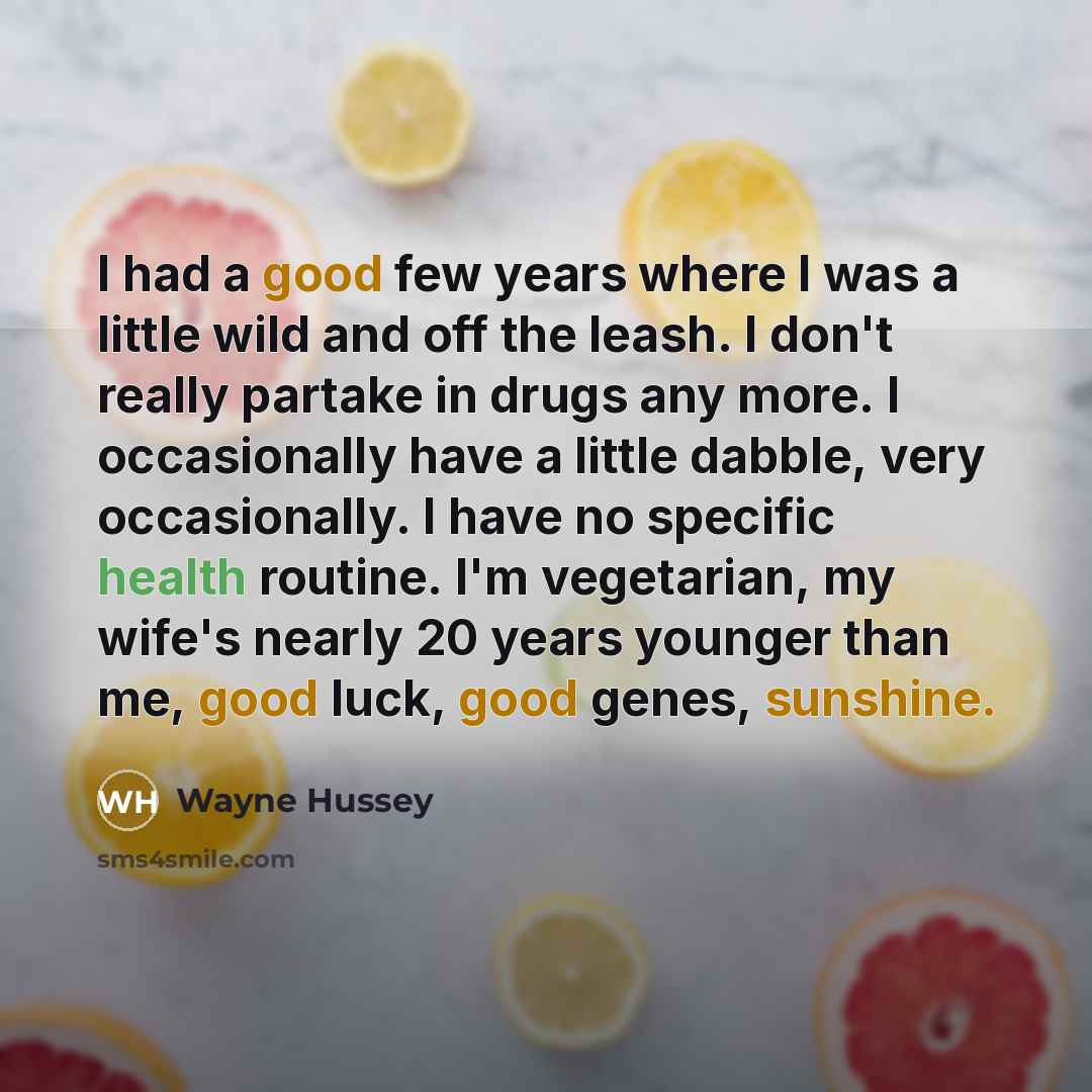 “I had a good few years where I was a little wild and off the leash. I don't really partake in drugs any more. I occasionally have a little dabble, very occasionally. I have no specific health routine. I'm vegetarian, my wife's nearly 20 years younger than me, good luck, good genes, sunshine.” quote by Wayne Hussey