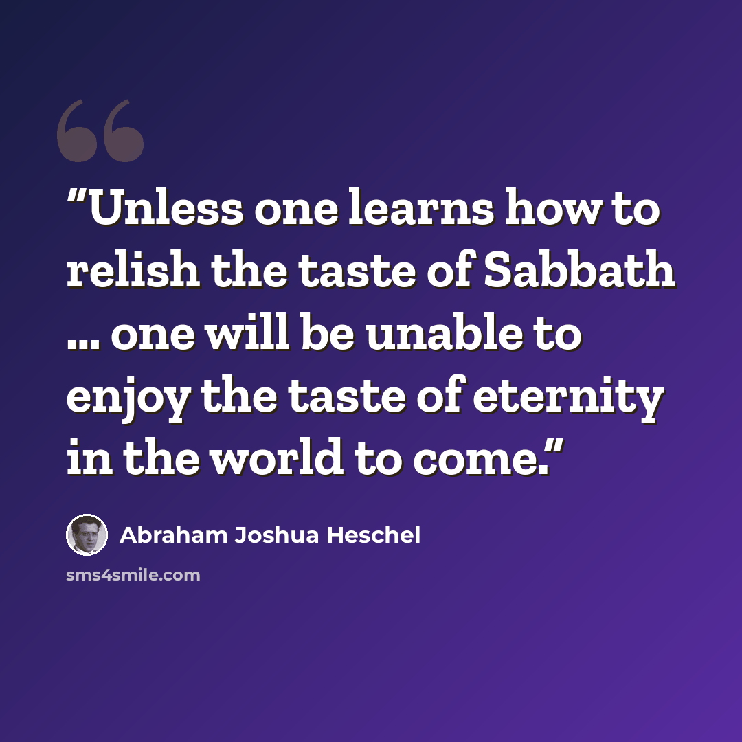 “Unless one learns how to relish the taste of Sabbath … one will be unable to enjoy the taste of eternity in the world to come.” quote by Abraham Joshua Heschel