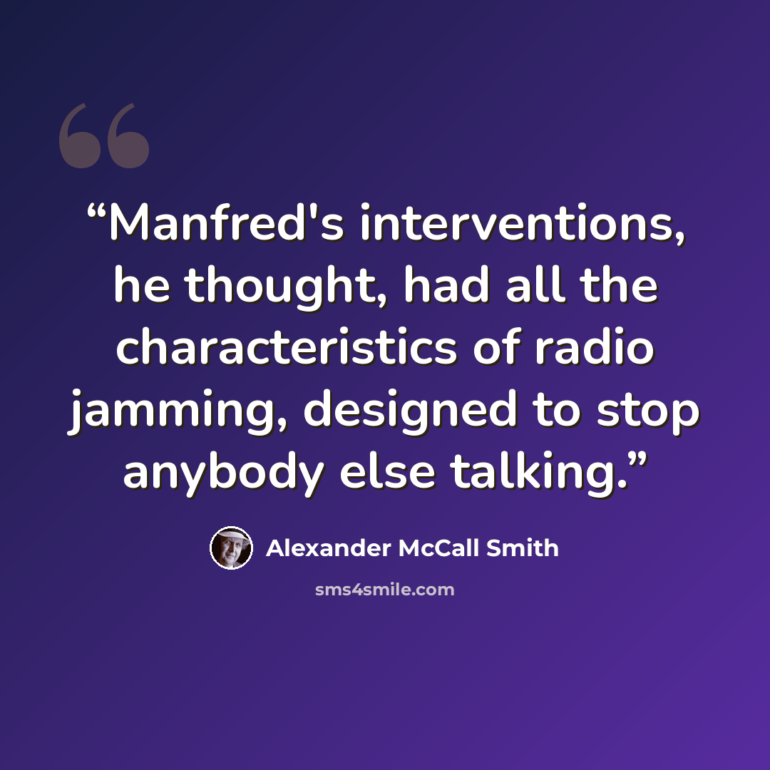 “Manfred's interventions, he thought, had all the characteristics of radio jamming, designed to stop anybody else talking.” quote by Alexander McCall Smith