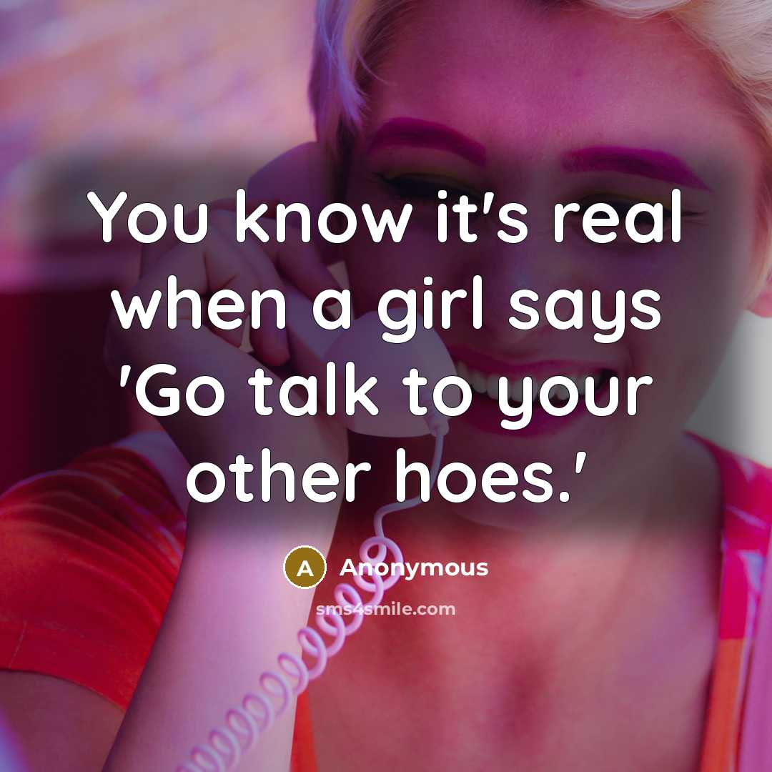 “You know it's real when a girl says 'Go talk to your other hoes.'” quote by Anonymous