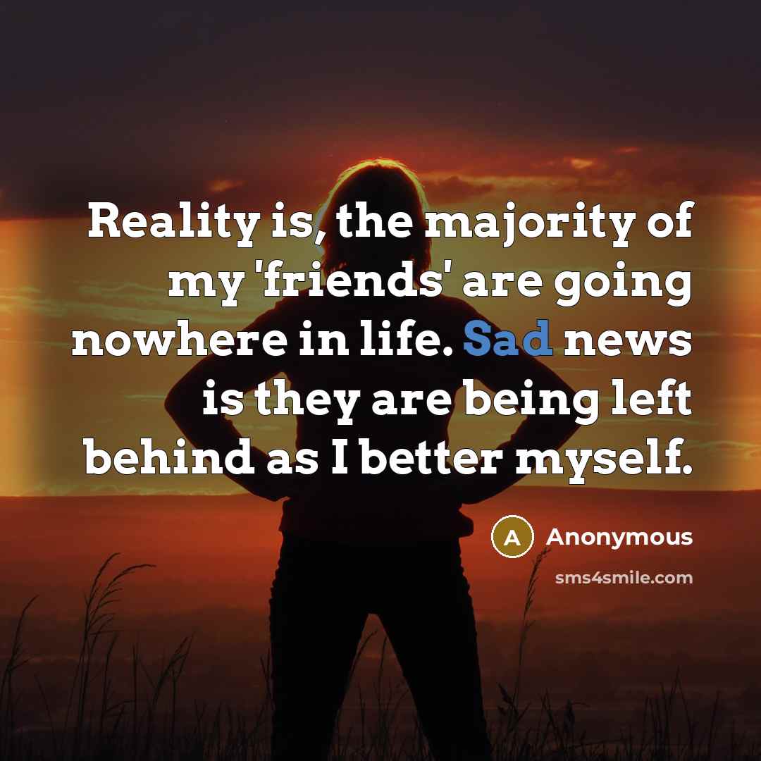“Reality is, the majority of my 'friends' are going nowhere in life. Sad news is they are being left behind as I better myself.” quote by Anonymous