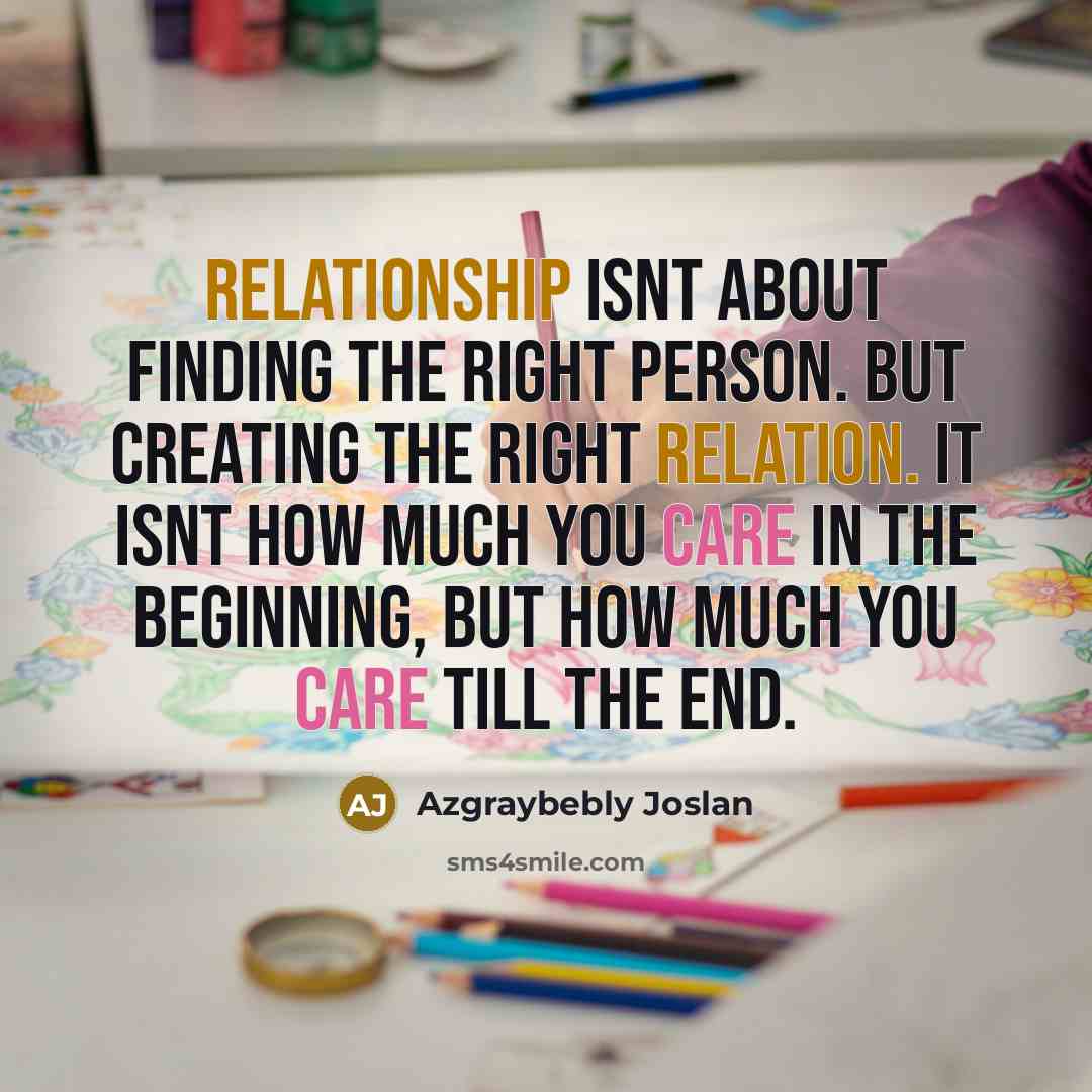 “Relationship isnt about finding the right person. But creating the right relation. It isnt how much you care in the beginning, but how much you care till the end.” quote by Azgraybebly Joslan